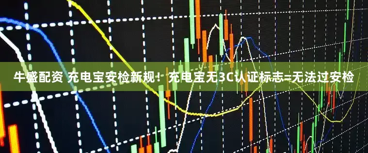 牛盛配资 充电宝安检新规！充电宝无3C认证标志=无法过安检