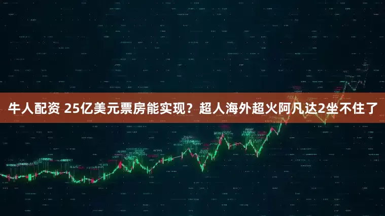 牛人配资 25亿美元票房能实现？超人海外超火阿凡达2坐不住了