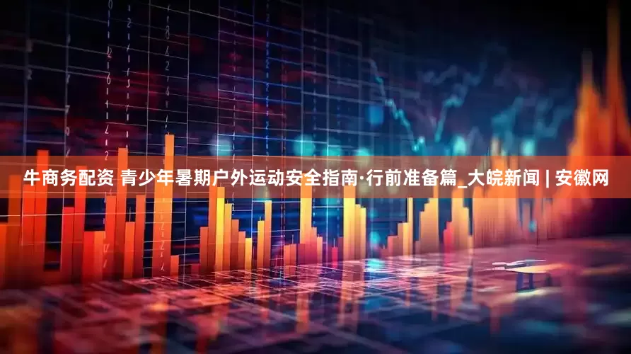 牛商务配资 青少年暑期户外运动安全指南·行前准备篇_大皖新闻 | 安徽网