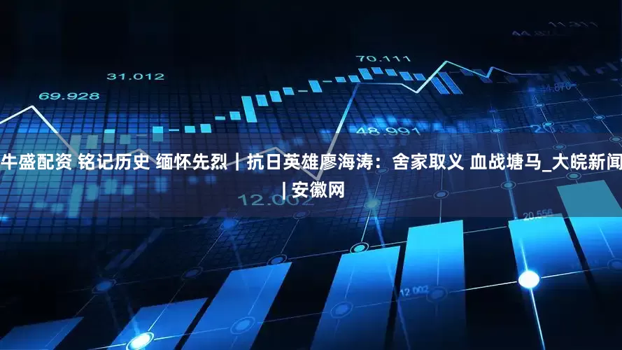 牛盛配资 铭记历史 缅怀先烈｜抗日英雄廖海涛：舍家取义 血战塘马_大皖新闻 | 安徽网