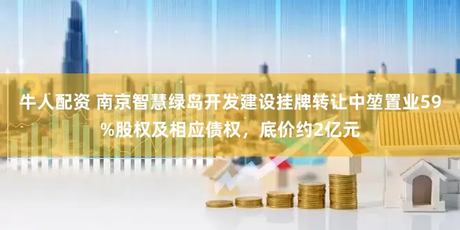 牛人配资 南京智慧绿岛开发建设挂牌转让中堃置业59%股权及相应债权，底价约2亿元