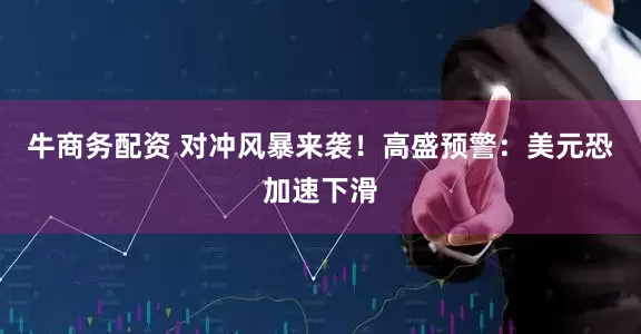 牛商务配资 对冲风暴来袭！高盛预警：美元恐加速下滑