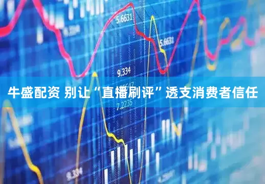 牛盛配资 别让“直播刷评”透支消费者信任