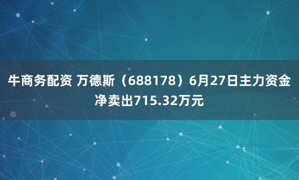 牛商务配资 万德斯（688178）6月27日主力资金净卖出715.32万元